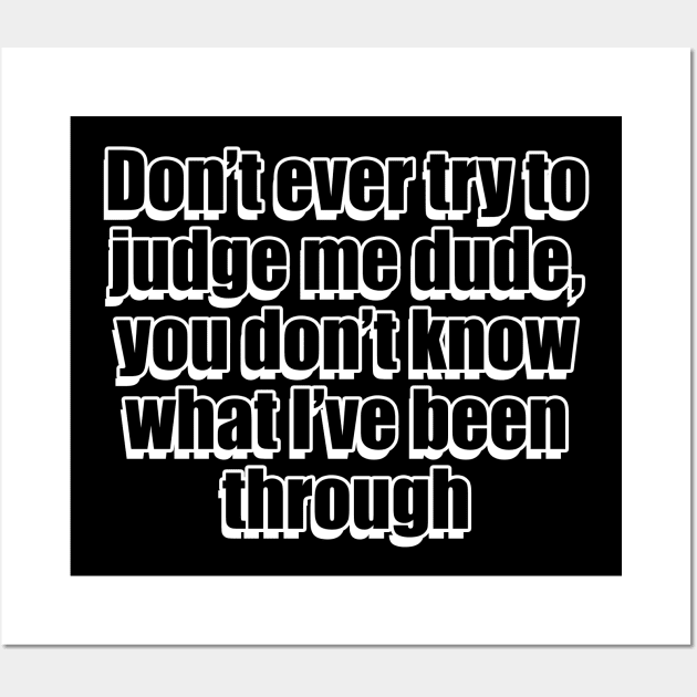 Don't ever try to judge me dude you don't know what I've been through Wall Art by Geometric Designs